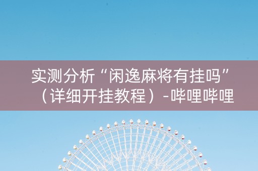 实测分析“闲逸麻将有挂吗”（详细开挂教程）-哔哩哔哩