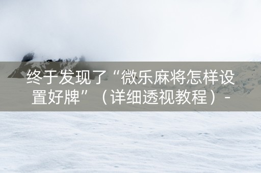 终于发现了“微乐麻将怎样设置好牌”（详细透视教程）-哔哩哔哩