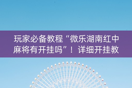 玩家必备教程“微乐湖南红中麻将有开挂吗”！详细开挂教程（确实真的有挂)-知乎