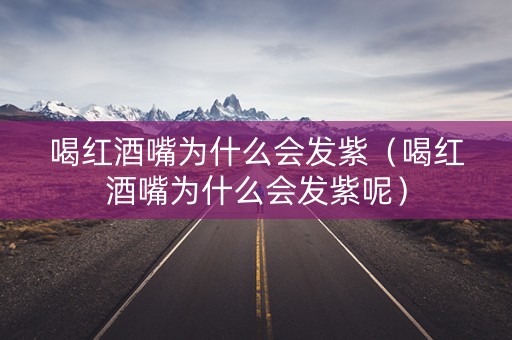 详细阅读:喝红酒嘴为什么会发紫(喝红酒嘴为什么会发紫呢) 喝红酒嘴为什么会发紫(喝红酒嘴为什么会发紫呢)