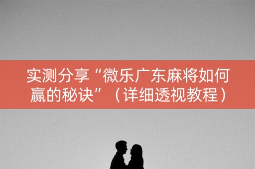 实测分享“微乐广东麻将如何赢的秘诀”（详细透视教程）-哔哩哔哩