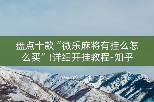 盘点十款“微乐麻将有挂么怎么买”!详细开挂教程-知乎