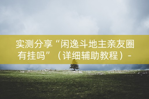 实测分享“闲逸斗地主亲友圈有挂吗”（详细辅助教程）-哔哩哔哩