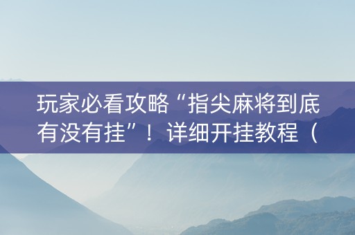 玩家必看攻略“指尖麻将到底有没有挂”！详细开挂教程（确实真的有挂)-知乎