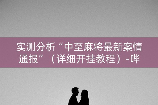 实测分析“中至麻将最新案情通报”（详细开挂教程）-哔哩哔哩