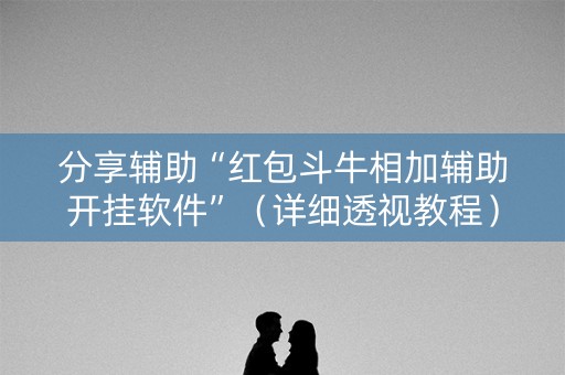分享辅助“红包斗牛相加辅助开挂软件”（详细透视教程）-哔哩哔哩