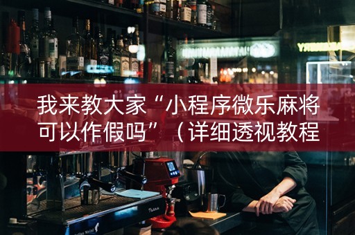 我来教大家“小程序微乐麻将可以作假吗”（详细透视教程）-哔哩哔哩