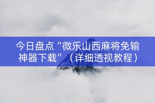 今日盘点“微乐山西麻将免输神器下载”（详细透视教程）-哔哩哔哩