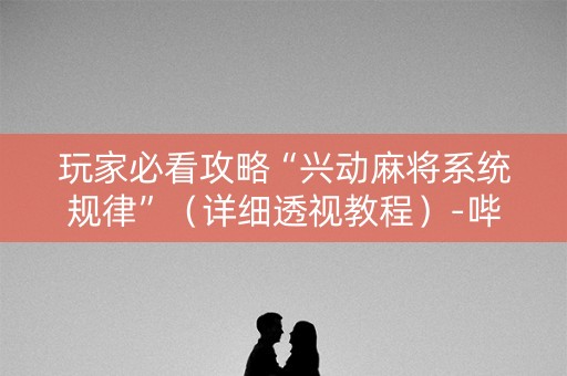 玩家必看攻略“兴动麻将系统规律”（详细透视教程）-哔哩哔哩