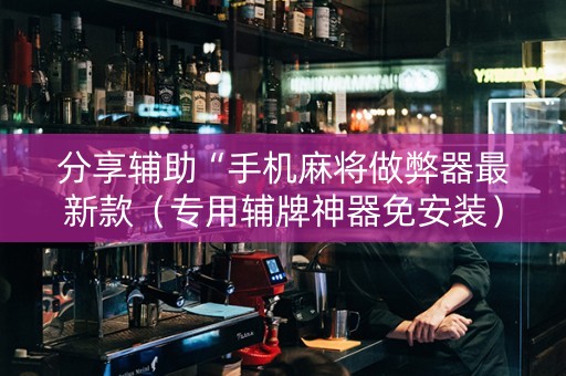 分享辅助“手机麻将做弊器最新款（专用辅牌神器免安装）