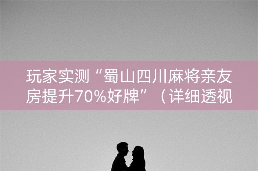 玩家实测“蜀山四川麻将亲友房提升70%好牌”（详细透视教程）-哔哩哔哩