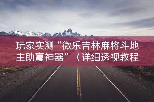 玩家实测“微乐吉林麻将斗地主助赢神器”（详细透视教程）-哔哩哔哩