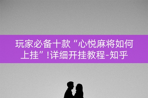 玩家必备十款“心悦麻将如何上挂”!详细开挂教程-知乎