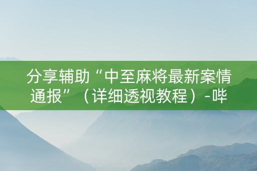 分享辅助“中至麻将最新案情通报”（详细透视教程）-哔哩哔哩