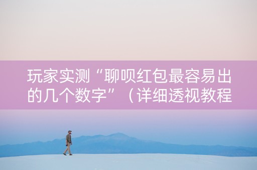 玩家实测“聊呗红包最容易出的几个数字”（详细透视教程）-哔哩哔哩