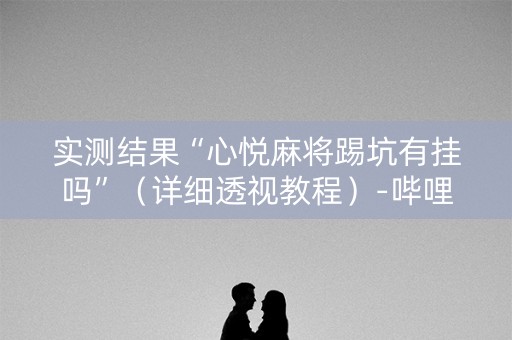 实测结果“心悦麻将踢坑有挂吗”（详细透视教程）-哔哩哔哩