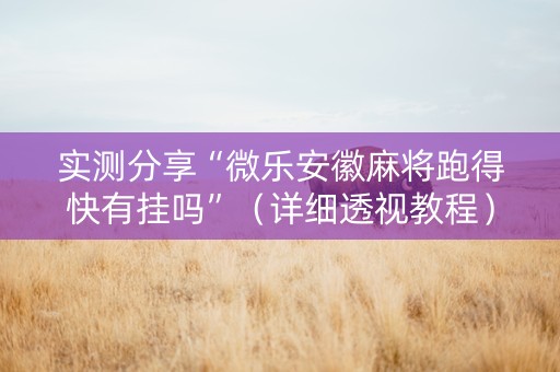 实测分享“微乐安徽麻将跑得快有挂吗”（详细透视教程）-哔哩哔哩