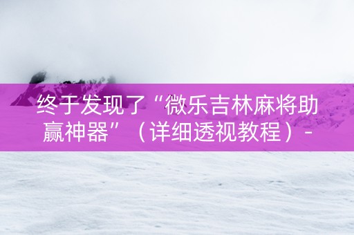 终于发现了“微乐吉林麻将助赢神器”（详细透视教程）-哔哩哔哩