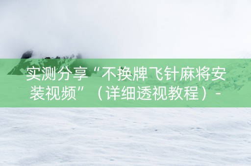 实测分享“不换牌飞针麻将安装视频”（详细透视教程）-哔哩哔哩