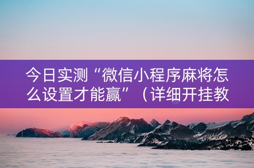今日实测“微信小程序麻将怎么设置才能赢”（详细开挂教程）-哔哩哔哩