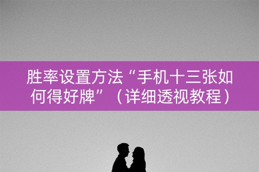 胜率设置方法“手机十三张如何得好牌”（详细透视教程）-哔哩哔哩