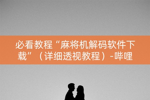 必看教程“麻将机解码软件下载”（详细透视教程）-哔哩哔哩