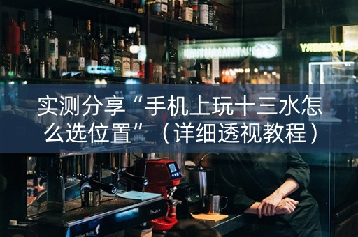 实测分享“手机上玩十三水怎么选位置”（详细透视教程）-哔哩哔哩