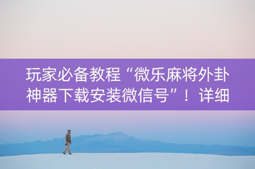玩家必备教程“微乐麻将外卦神器下载安装微信号”！详细开挂教程（确实真的有挂)-知乎