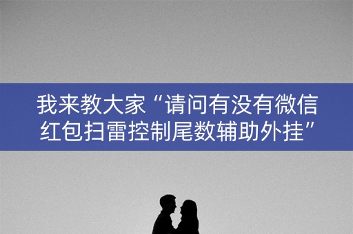 我来教大家“请问有没有微信红包扫雷控制尾数辅助外挂”（详细透视教程）-哔哩哔哩