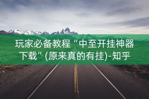 玩家必备教程“中至开挂神器下载”(原来真的有挂)-知乎