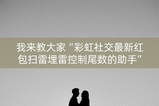 我来教大家“彩虹社交最新红包扫雷埋雷控制尾数的助手”（详细透视教程）-哔哩哔哩