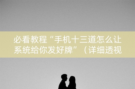 必看教程“手机十三道怎么让系统给你发好牌”（详细透视教程）-哔哩哔哩