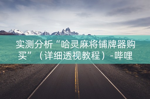 实测分析“哈灵麻将铺牌器购买”（详细透视教程）-哔哩哔哩