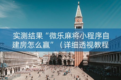 实测结果“微乐麻将小程序自建房怎么赢”（详细透视教程）-哔哩哔哩