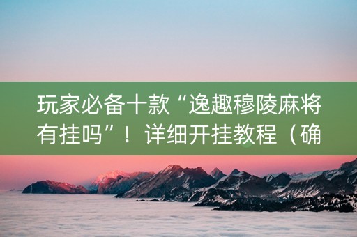 玩家必备十款“逸趣穆陵麻将有挂吗”！详细开挂教程（确实真的有挂)-知乎