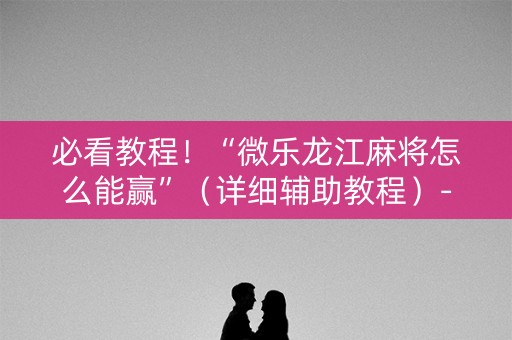 必看教程！“微乐龙江麻将怎么能赢”（详细辅助教程）-哔哩哔哩