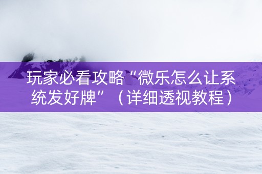 玩家必看攻略“微乐怎么让系统发好牌”（详细透视教程）-哔哩哔哩