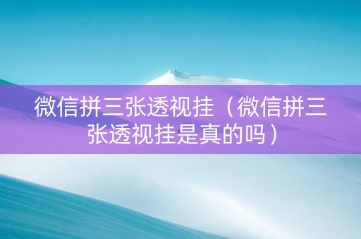 微信拼三张透视挂（微信拼三张透视挂是真的吗）