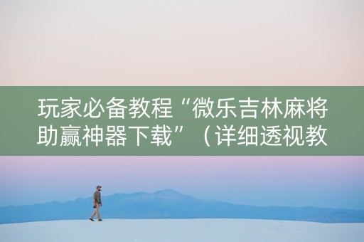 玩家必备教程“微乐吉林麻将助赢神器下载”（详细透视教程）-哔哩哔哩