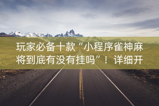 玩家必备十款“小程序雀神麻将到底有没有挂吗”！详细开挂教程（确实真的有挂)-知乎