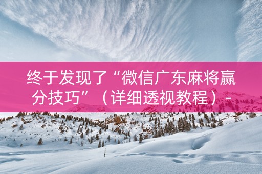 终于发现了“微信广东麻将赢分技巧”（详细透视教程）-哔哩哔哩
