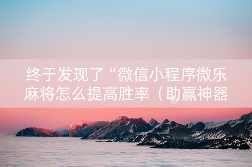 终于发现了“微信小程序微乐麻将怎么提高胜率（助赢神器通用版）