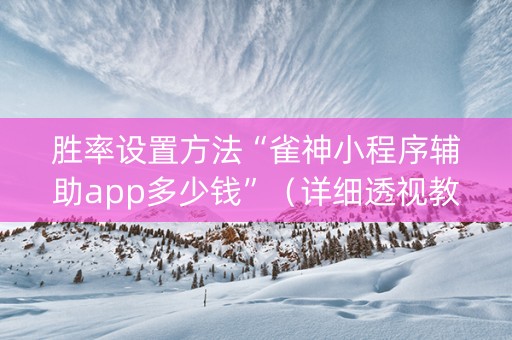 胜率设置方法“雀神小程序辅助app多少钱”（详细透视教程）-哔哩哔哩