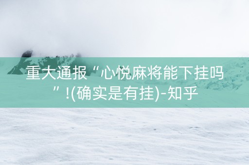 重大通报“心悦麻将能下挂吗”!(确实是有挂)-知乎