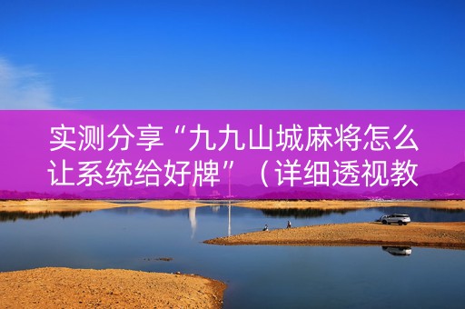 实测分享“九九山城麻将怎么让系统给好牌”（详细透视教程）-哔哩哔哩