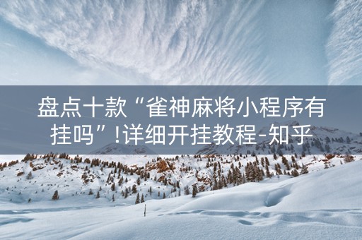 盘点十款“雀神麻将小程序有挂吗”!详细开挂教程-知乎