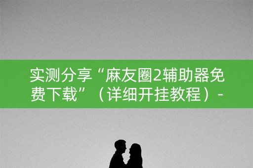 实测分享“麻友圈2辅助器免费下载”（详细开挂教程）-哔哩哔哩