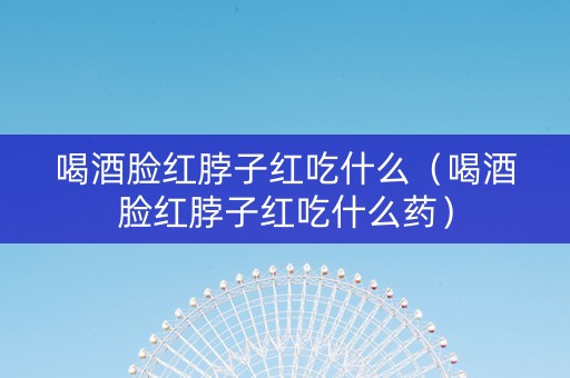 详细阅读:喝酒脸红脖子红吃什么(喝酒脸红脖子红吃什么药) 喝酒脸红脖子红吃什么(喝酒脸红脖子红吃什么药)