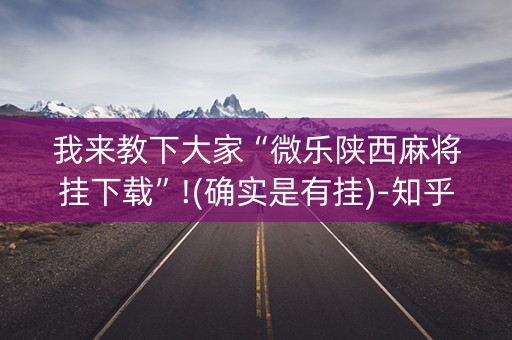 我来教下大家“微乐陕西麻将挂下载”!(确实是有挂)-知乎