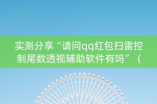 实测分享“请问qq红包扫雷控制尾数透视辅助软件有吗”（详细透视教程）-哔哩哔哩
